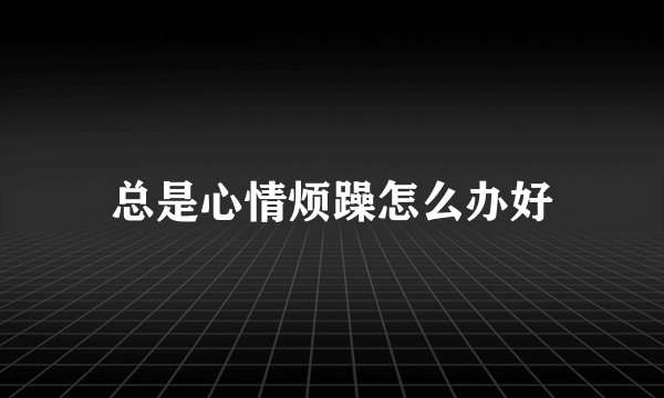 总是心情烦躁怎么办好