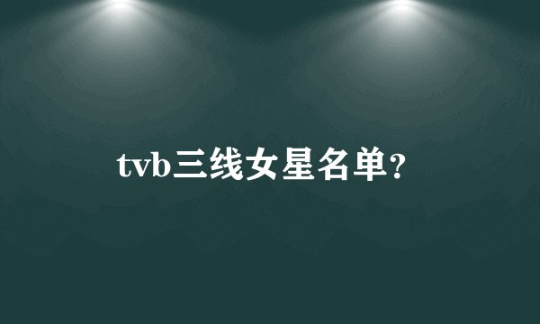 tvb三线女星名单？