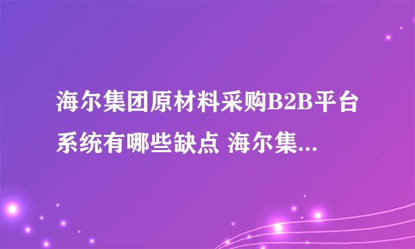 海尔集团原材料采购B2B平台系统有哪些缺点 海尔集团原材料采购B2B平台系统有哪些优点