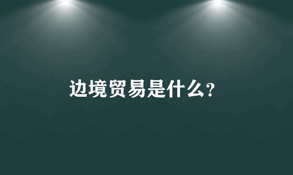 边境贸易是什么？