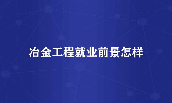 冶金工程就业前景怎样