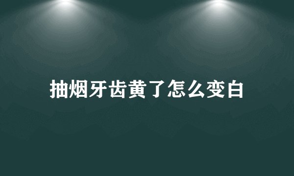 抽烟牙齿黄了怎么变白