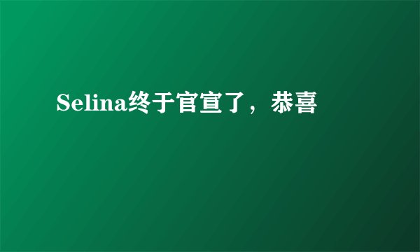 Selina终于官宣了，恭喜