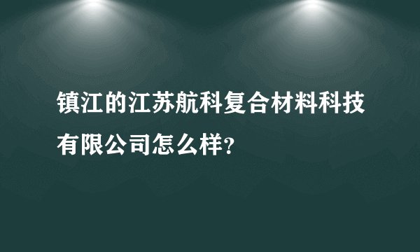 镇江的江苏航科复合材料科技有限公司怎么样？