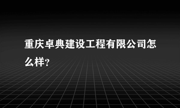 重庆卓典建设工程有限公司怎么样？