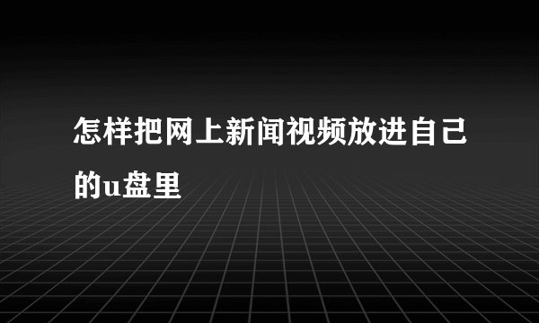 怎样把网上新闻视频放进自己的u盘里