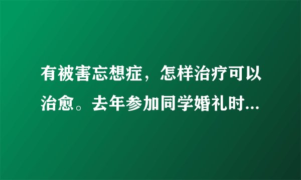 有被害忘想症，怎样治疗可以治愈。去年参加同学婚礼时...