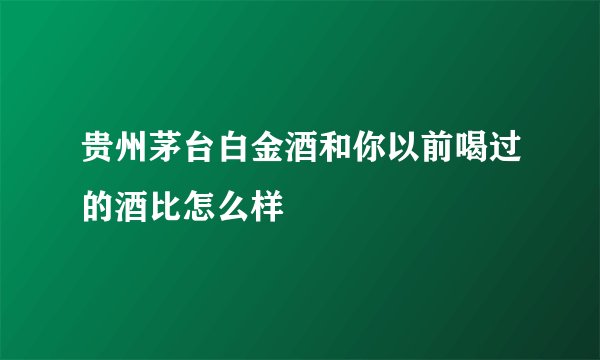 贵州茅台白金酒和你以前喝过的酒比怎么样