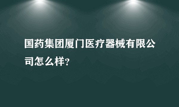 国药集团厦门医疗器械有限公司怎么样？