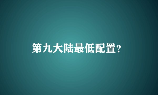 第九大陆最低配置？