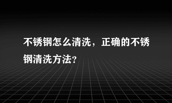 不锈钢怎么清洗，正确的不锈钢清洗方法？