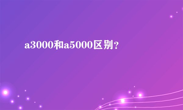 a3000和a5000区别？
