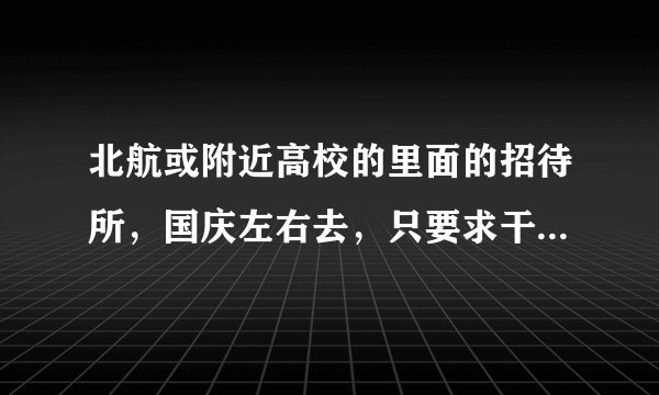 北航或附近高校的里面的招待所，国庆左右去，只要求干净一些，价位两百左右都能接受，最好是学校里面