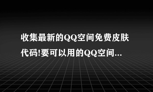 收集最新的QQ空间免费皮肤代码!要可以用的QQ空间免费皮肤代码!