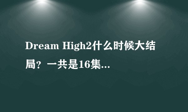 Dream High2什么时候大结局？一共是16集还是20集啊？？？