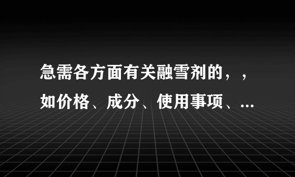 急需各方面有关融雪剂的，，如价格、成分、使用事项、多少融雪剂能融多少雪之类的，要数据。