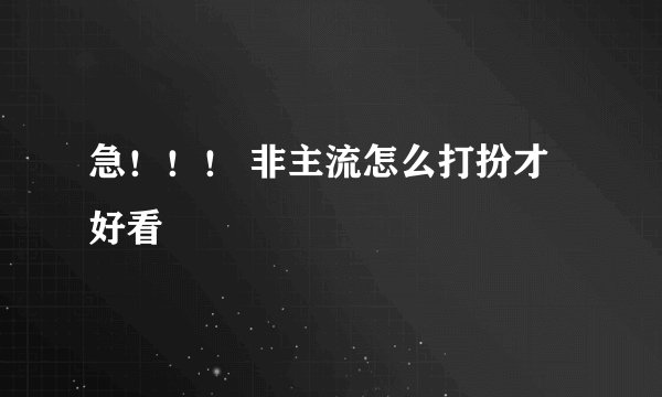 急！！！ 非主流怎么打扮才好看