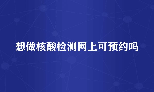 想做核酸检测网上可预约吗