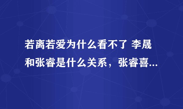 若离若爱为什么看不了 李晟和张睿是什么关系，张睿喜欢李晟吗