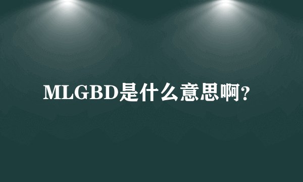 MLGBD是什么意思啊？