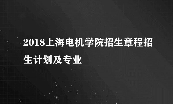 2018上海电机学院招生章程招生计划及专业
