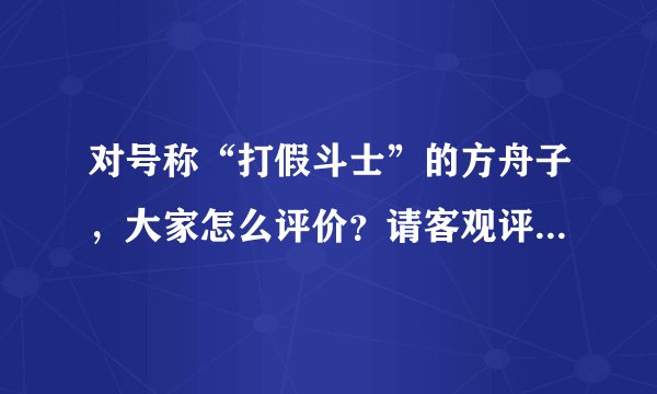 对号称“打假斗士”的方舟子，大家怎么评价？请客观评论，谢谢？