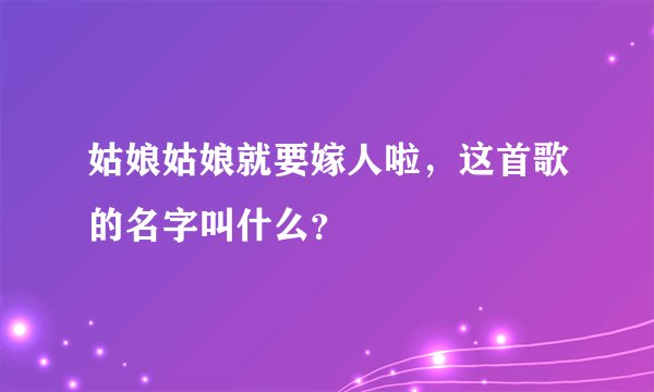姑娘姑娘就要嫁人啦，这首歌的名字叫什么？
