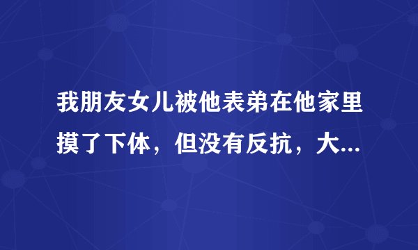 我朋友女儿被他表弟在他家里摸了下体，但没有反抗，大概是两年前的事，朋友女儿16岁，他表弟25，现在报警还管用吗