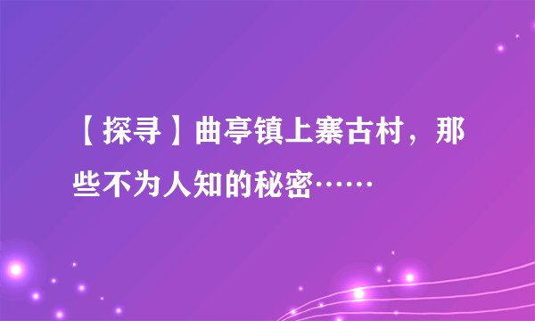 【探寻】曲亭镇上寨古村，那些不为人知的秘密……