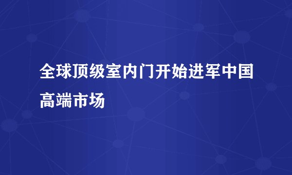 全球顶级室内门开始进军中国高端市场
