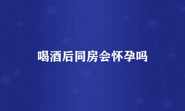 喝酒后同房会怀孕吗