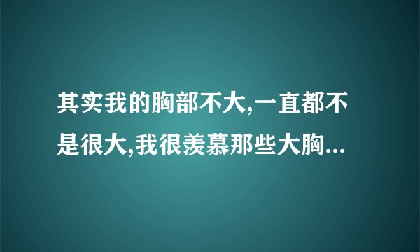 其实我的胸部不大,一直都不是很大,我很羡慕那些大胸部的女人