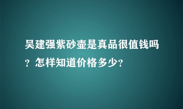 吴建强紫砂壶是真品很值钱吗？怎样知道价格多少？