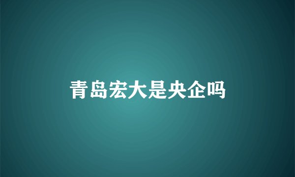 青岛宏大是央企吗