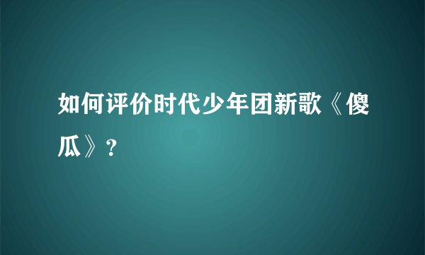 如何评价时代少年团新歌《傻瓜》？