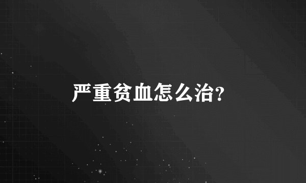 严重贫血怎么治？