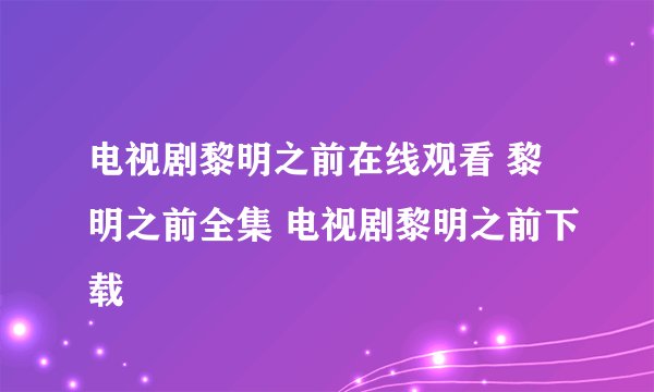 电视剧黎明之前在线观看 黎明之前全集 电视剧黎明之前下载