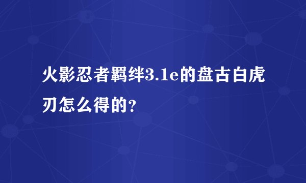 火影忍者羁绊3.1e的盘古白虎刃怎么得的？