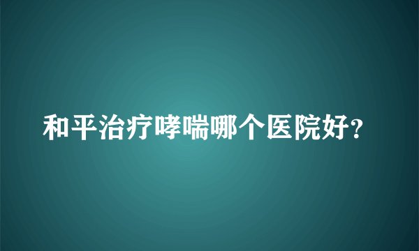 和平治疗哮喘哪个医院好？