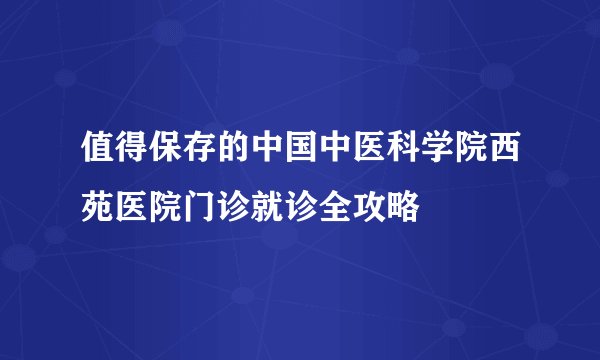 值得保存的中国中医科学院西苑医院门诊就诊全攻略
