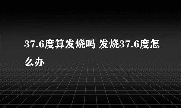 37.6度算发烧吗 发烧37.6度怎么办