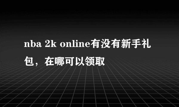 nba 2k online有没有新手礼包，在哪可以领取