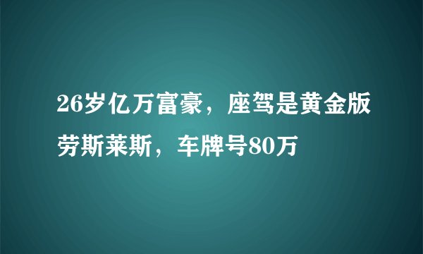 26岁亿万富豪，座驾是黄金版劳斯莱斯，车牌号80万