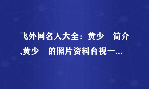 飞外网名人大全：黄少褀简介,黄少褀的照片资料台视一哥简介,台视一哥的照片资料