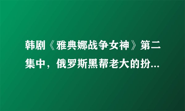 韩剧《雅典娜战争女神》第二集中，俄罗斯黑帮老大的扮演者，那个外国人是谁？看着很眼熟，就是想不起来了