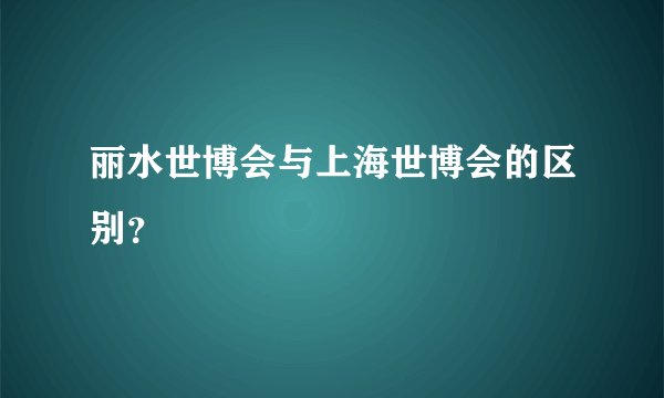 丽水世博会与上海世博会的区别？