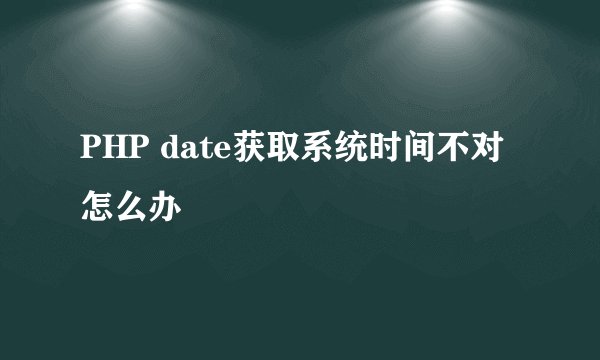 PHP date获取系统时间不对怎么办