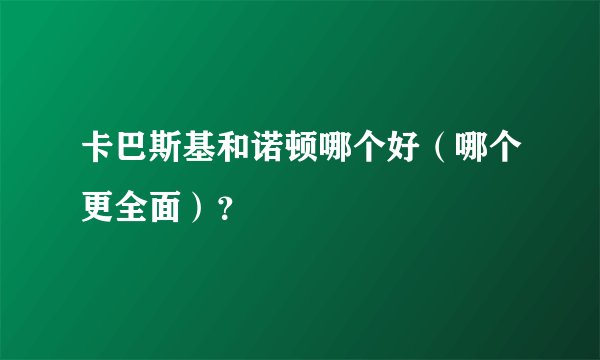 卡巴斯基和诺顿哪个好（哪个更全面）？