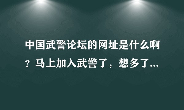 中国武警论坛的网址是什么啊？马上加入武警了，想多了解些关于中国武警部队的信息！