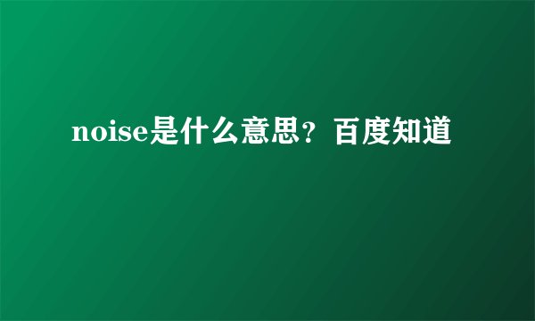 noise是什么意思?百度知道